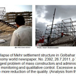 Figure 1 â€“ Collapse of Mehr settlement structure in Golbahar city of Mashhad (reference: Economy world newspaper, No. 2392, 26.7.2011, p 7- photo from Fars News). The biggest problem of mass constructors and administers of the plan is hastiness and poor monitoring and qualitative control. Excessive and incorrect increase leads to more reduction of the quality. (Analysis from the author)